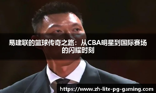 易建联的篮球传奇之路：从CBA明星到国际赛场的闪耀时刻