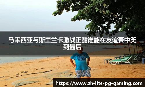 马来西亚与斯里兰卡激战正酣谁能在友谊赛中笑到最后