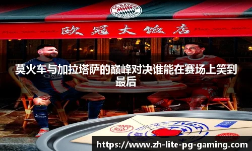 莫火车与加拉塔萨的巅峰对决谁能在赛场上笑到最后