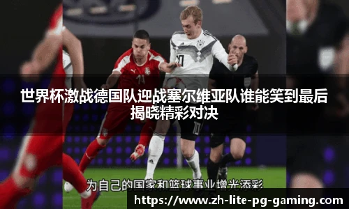 世界杯激战德国队迎战塞尔维亚队谁能笑到最后揭晓精彩对决