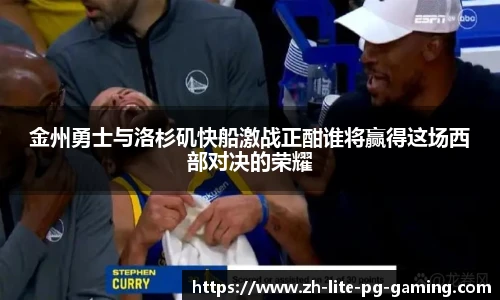 金州勇士与洛杉矶快船激战正酣谁将赢得这场西部对决的荣耀