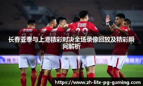 长春亚泰与上港精彩对决全场录像回放及精彩瞬间解析