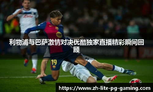 利物浦与巴萨激情对决优酷独家直播精彩瞬间回顾